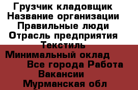 Грузчик-кладовщик › Название организации ­ Правильные люди › Отрасль предприятия ­ Текстиль › Минимальный оклад ­ 26 000 - Все города Работа » Вакансии   . Мурманская обл.,Оленегорск г.
